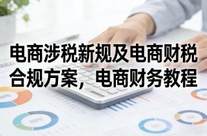 电商涉税新规及电商财税合规方案，电商财务教程-数智网创