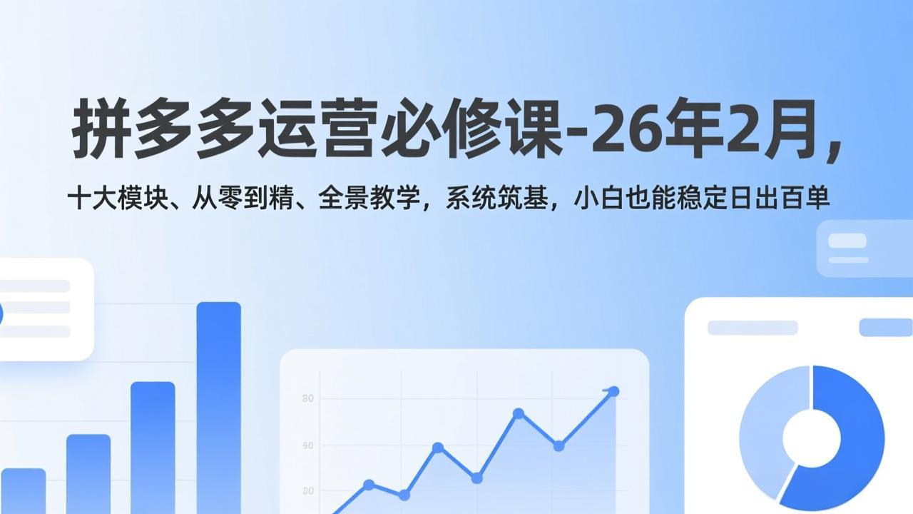 拼多多运营必修课-26年2月,十大模块、从零到精、全景教学,系统筑基,小白也能稳定日出百单-数智网创