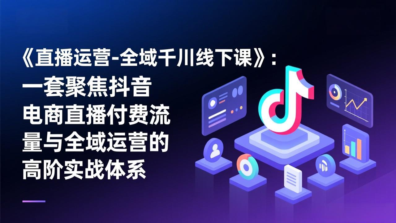 《直播运营-全域千川线下课》：一套聚焦抖音电商直播付费流量与全域运营的高阶实战体系-数智网创