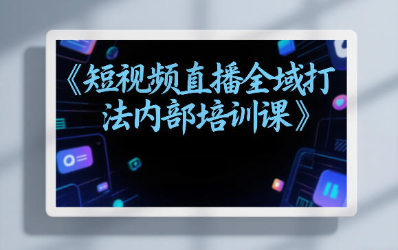 东仔短视频直播全域打法内部培训课【飞书文档】-数智网创