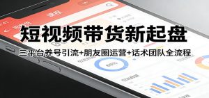 短视频带货新起盘：三平台养号引流+朋友圈运营+话术团队全流程-数智网创