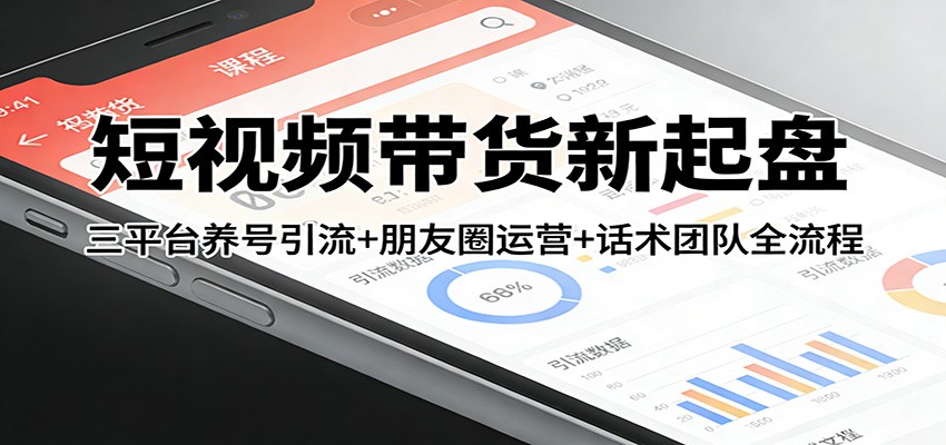 短视频带货新起盘：三平台养号引流+朋友圈运营+话术团队全流程-数智网创