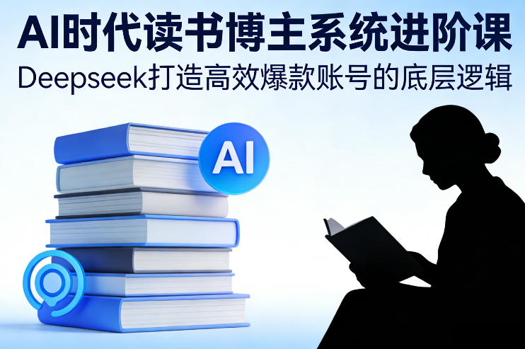 AI时代读书博主系统进阶课，Deepseek打造高效爆款账号的底层逻辑-数智网创