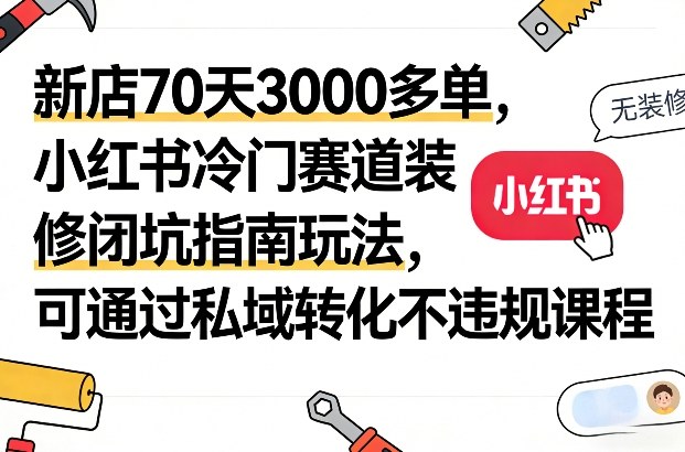 新店70天3000多单，小红书冷门赛道装修闭坑指南玩法，可通过私域转化不违规课程-数智网创