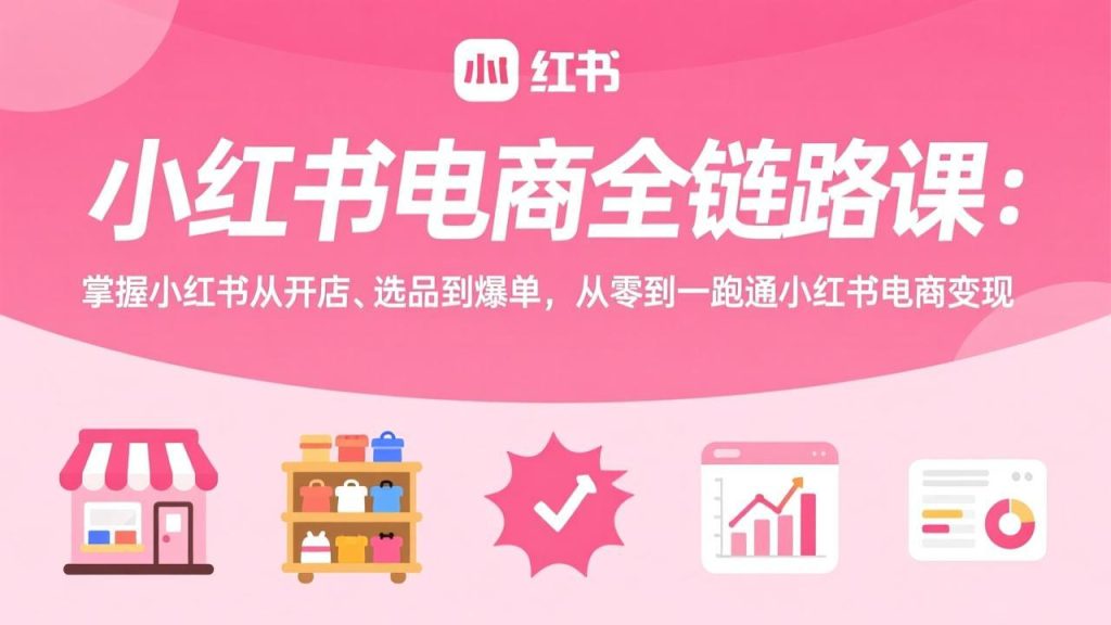 小红书电商全链路课：掌握小红书从开店、选品到爆单，从零到一跑通小红书电商变现-数智网创