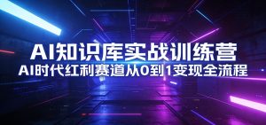 AI知识库实战训练营：AI时代红利赛道从0到1变现全流程-数智网创