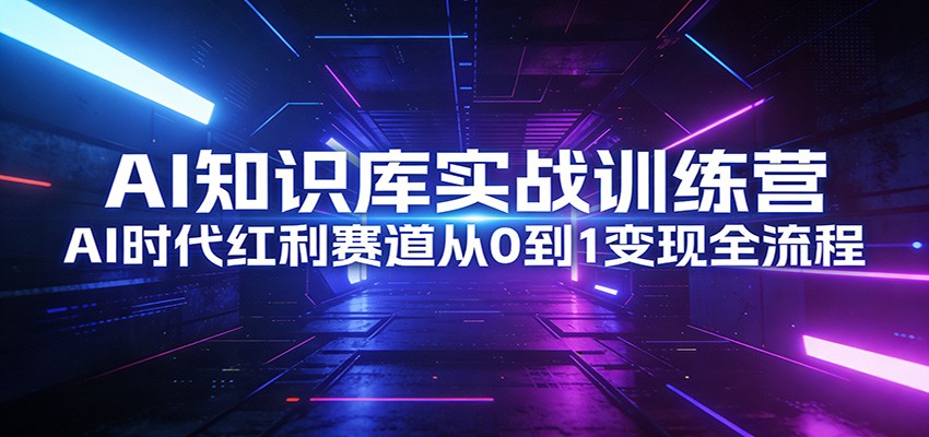 AI知识库实战训练营：AI时代红利赛道从0到1变现全流程-数智网创