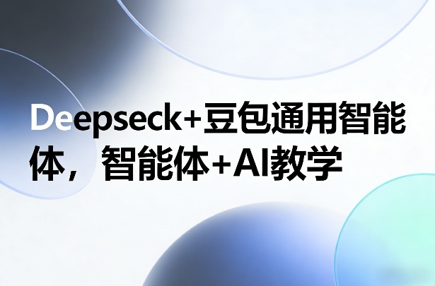 Deepseck+豆包通用智能体，智能体+AI教学-数智网创