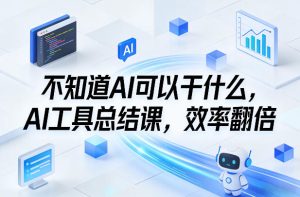 不知道AI可以干什么，AI工具总结课，效率翻倍-数智网创