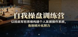 自我操盘训练营：以经政军哲思维构建个人发展操作系统，告别碎片化努力-数智网创