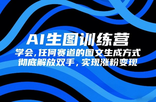 AI生图训练营，学会任何赛道的图文生成方式，彻底解放双手，实现涨粉变现-数智网创