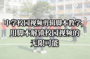 中学校园视频剪辑脚本教学，用脚本解锁校园视频的无限可能-数智网创