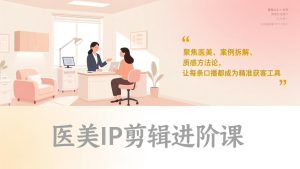 医美IP剪辑进阶课，聚焦医美、案例拆解、质感方法论，让每条口播都成为精准获客工具-数智网创