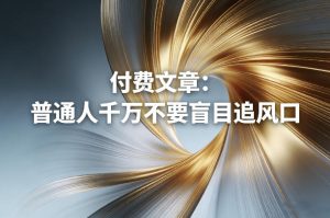 付费文章:普通人千万不要盲目追风口-数智网创