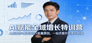 AI赋能全域增长特训营：人机协作+账号定位+批量原创，一站式提升效率与利润-数智网创