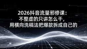 2026抖音流量邪修课：不整虚的只讲怎么干，用横向洗稿法把爆款拆成自己的-数智网创