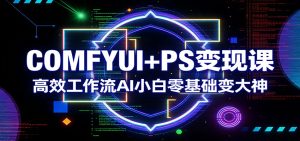 COMFYUI+PS变现课：高效工作流AI小白零基础变大神-数智网创