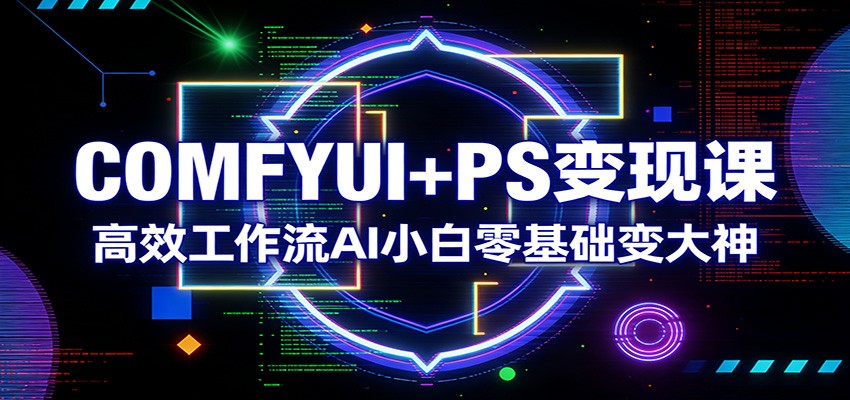 COMFYUI+PS变现课：高效工作流AI小白零基础变大神-数智网创