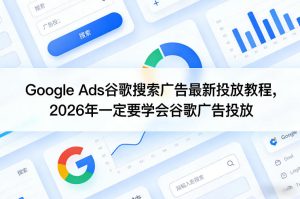 Google Ads谷歌搜索广告最新投放教程，2026年一定要学会谷歌广告投放-数智网创