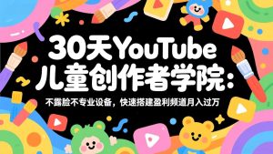 30天YouTube儿童创作者学院：不露脸不专业设备，快速搭建盈利频道月入过万-数智网创