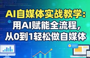 AI自媒体实战教学：用AI赋能全流程，从0到1轻松做自媒体-数智网创