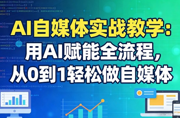 AI自媒体实战教学：用AI赋能全流程，从0到1轻松做自媒体-数智网创