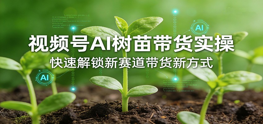 视频号AI树苗带货实操，快速解锁新赛道带货新方式-数智网创