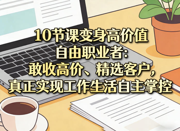 10节课变身高价值自由职业者：敢收高价、精选客户，真正实现工作生活自主掌控-数智网创