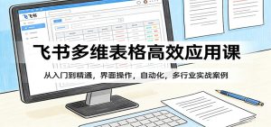 飞书多维表格高效应用课：从入门到精通，界面操作，自动化，多行业实战案例-数智网创