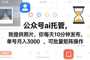 公众号ai托管，我提供照片，你每天10分钟发布，单号月入3000＋，可批量矩阵操作【揭秘】-数智网创