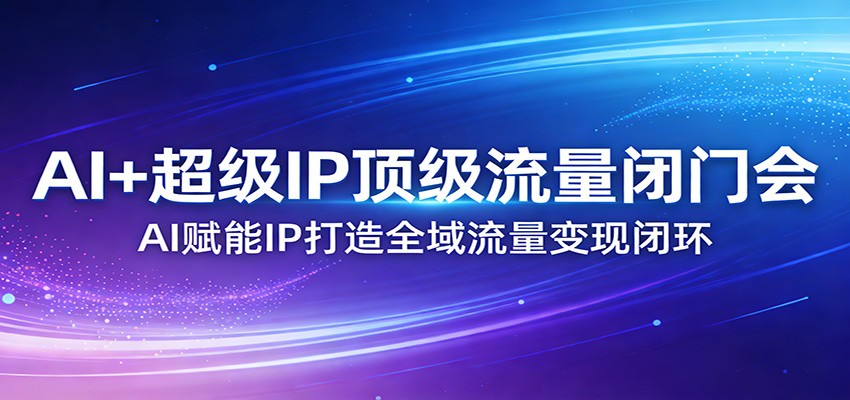 AI+超级IP顶级流量闭门会：AI赋能IP打造全域流量变现闭环-数智网创