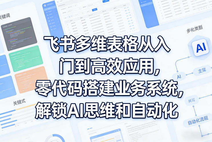 飞书多维表格从入门到高效应用,零代码搭建业务系统,解锁AI思维和自动化-数智网创