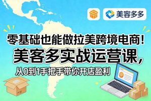 零基础也能做拉美跨境电商!美客多实战运营课,从0到1手把手带你开店盈利-数智网创