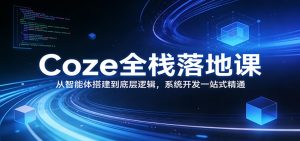 Coze全栈落地课：从智能体搭建到底层逻辑 ，系统开发一站式精通-数智网创