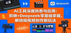 AI工具深度熟悉与应用：剪映+Deepseek零基础掌握，解锁短视频创作新玩法-数智网创