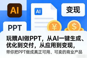 玩賺AI做PPT，从AI一键生成、优化到交付，从应用到变现，带你把PPT做成真正可用、可卖的商业产品-数智网创