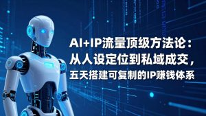 AI+IP顶级方法论:从人设定位到私域成交,五天搭建可复制的IP赚钱体系-数智网创