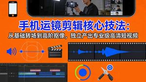 手机运镜 剪辑核心技法：从基础转场到高阶抠像，独立产出专业级高清短视频-数智网创