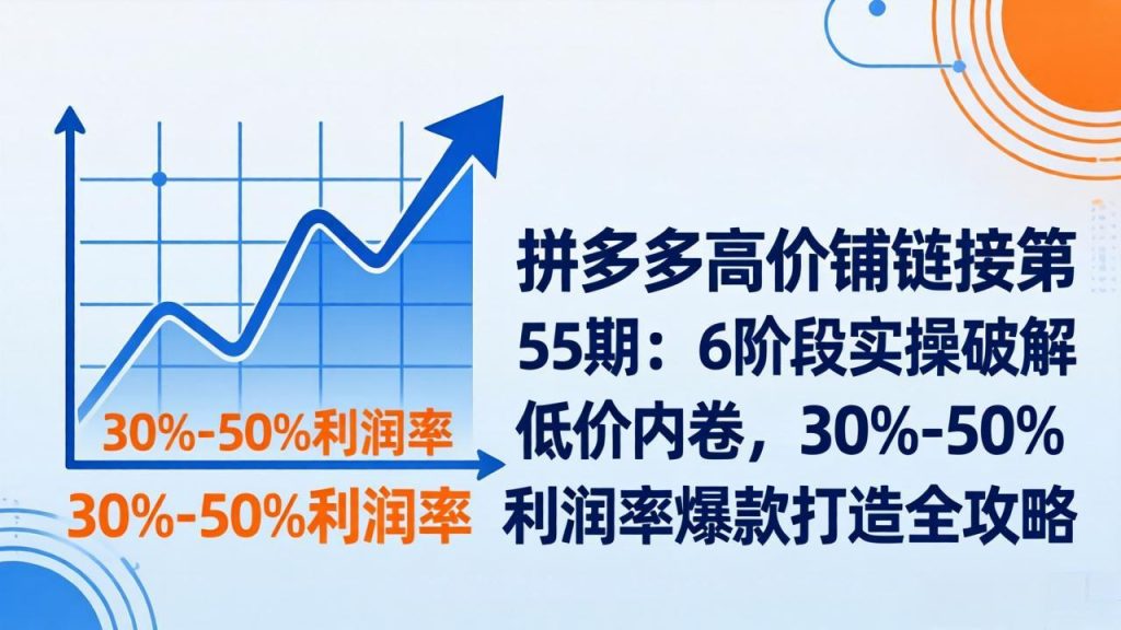拼多多高价铺链接第55期：6阶段实操破解低价内卷，30%-50%利润率爆款打造全攻略-数智网创