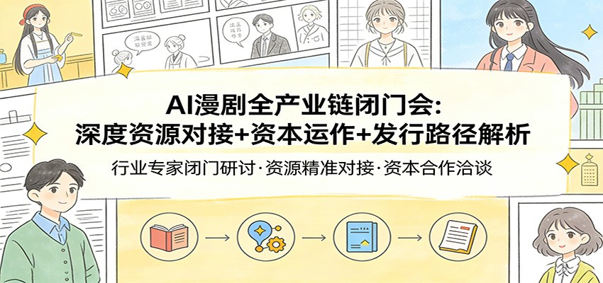 AI漫剧全产业链闭门会：深度资源对接+资本运作+发行路径解析-数智网创