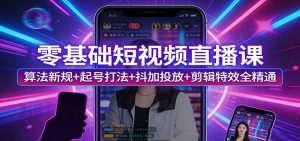 零基础短视频直播课:算法新规+起号打法+抖加投放+剪辑特效全精通-数智网创