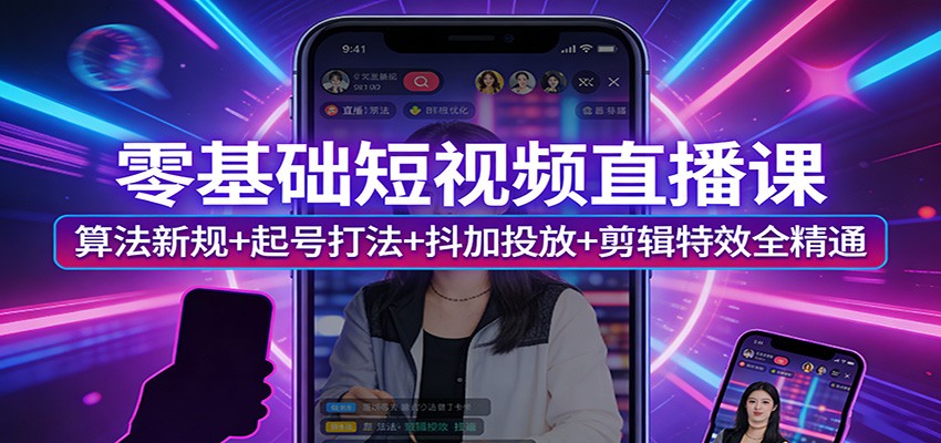 零基础短视频直播课:算法新规+起号打法+抖加投放+剪辑特效全精通-数智网创