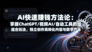 AI快速赚钱方法论：掌握ChatGPT/视频AI/自动化工具的组合玩法，独立创作高转化内容与数字产品-数智网创
