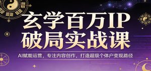 玄学百万IP破局实战课：AI赋能运营，专注内容创作，打造超级个体户变现路径-数智网创