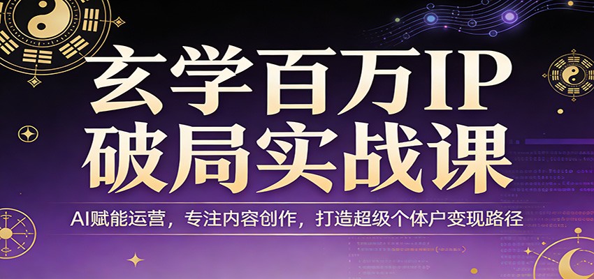 玄学百万IP破局实战课：AI赋能运营，专注内容创作，打造超级个体户变现路径-数智网创