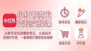 小红书商业变现实操课：从账号定位到爆款笔记，从选品开店到IP打造，一套课程打通变现全链路-数智网创
