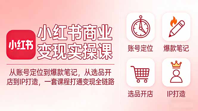 小红书商业变现实操课：从账号定位到爆款笔记，从选品开店到IP打造，一套课程打通变现全链路-数智网创