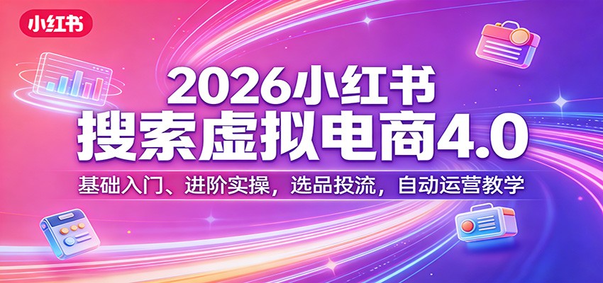 2026小红书搜索虚拟电商4.0：基础入门、进阶实操，选品投流，自动运营教学-数智网创