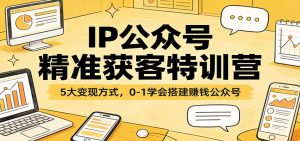 IP公众号精准获客特训营：5大变现方式，0-1学会搭建赚钱公众号-数智网创