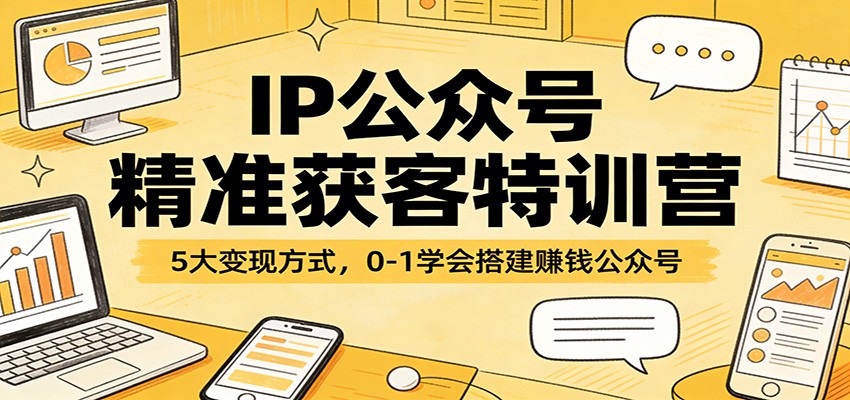 IP公众号精准获客特训营：5大变现方式，0-1学会搭建赚钱公众号-数智网创